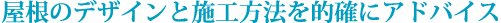 屋根のデザインと施工方法を的確にアドバイス