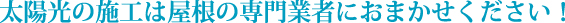 太陽光の施工は屋根の専門業者におまかせください！